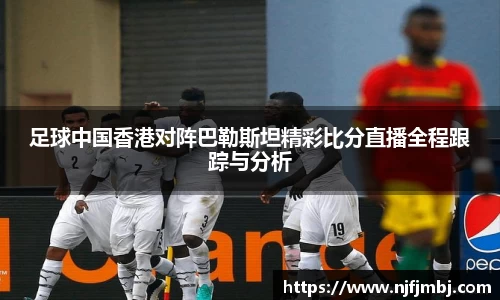 足球中国香港对阵巴勒斯坦精彩比分直播全程跟踪与分析